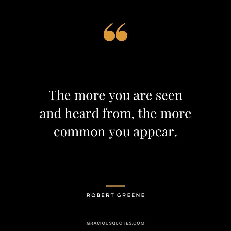 The more you are seen and heard from, the more common you appear.