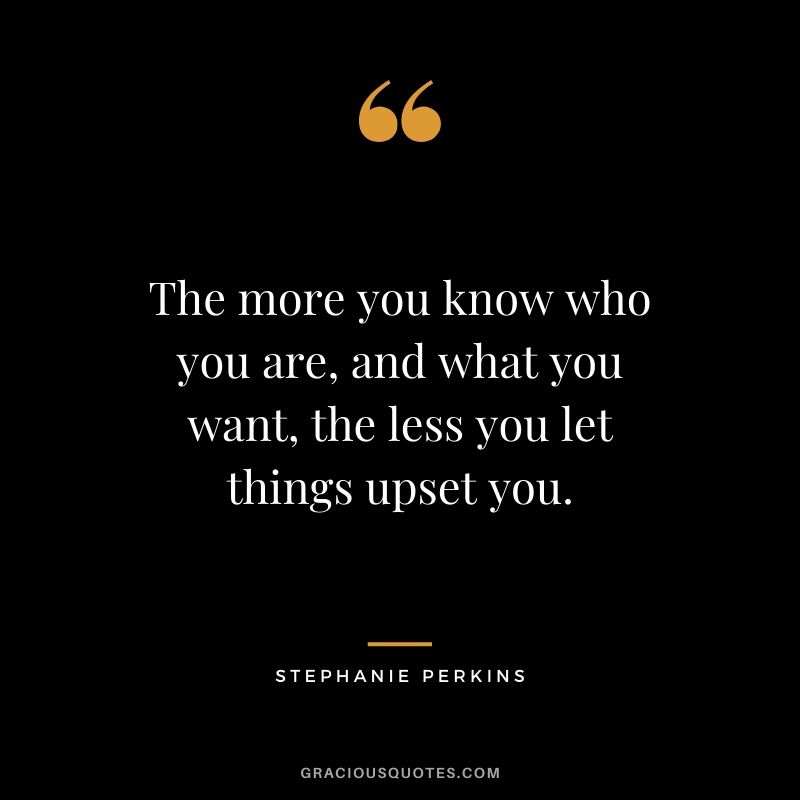 The more you know who you are, and what you want, the less you let things upset you. - Stephanie Perkins