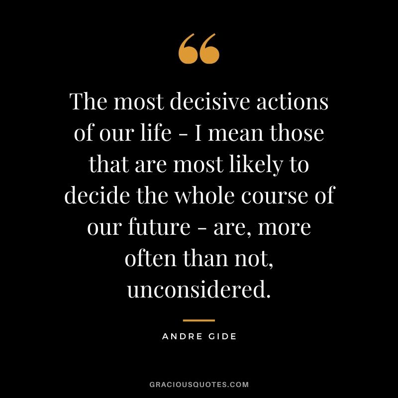 The most decisive actions of our life - I mean those that are most likely to decide the whole course of our future - are, more often than not, unconsidered.