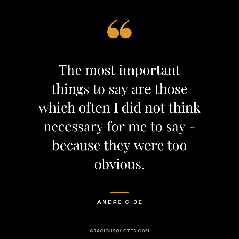 The most important things to say are those which often I did not think necessary for me to say - because they were too obvious.