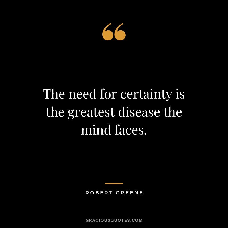 The need for certainty is the greatest disease the mind faces.