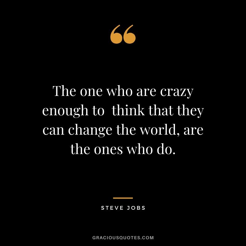 The one who are crazy enough to think that they can change the world, are the ones who do. - Steve Jobs