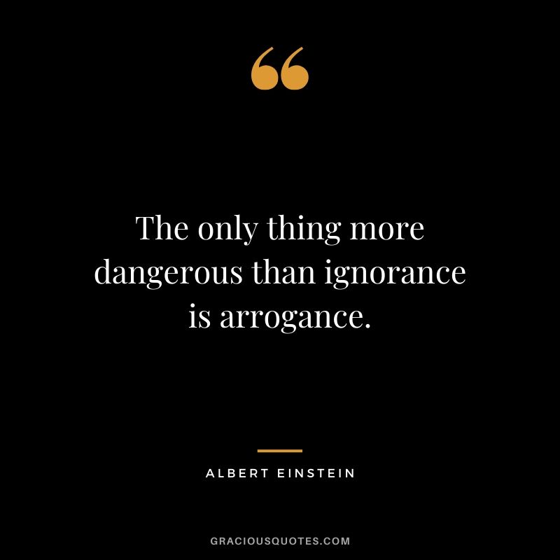 The only thing more dangerous than ignorance is arrogance.