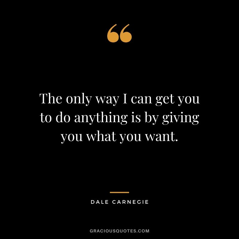 The only way I can get you to do anything is by giving you what you want.
