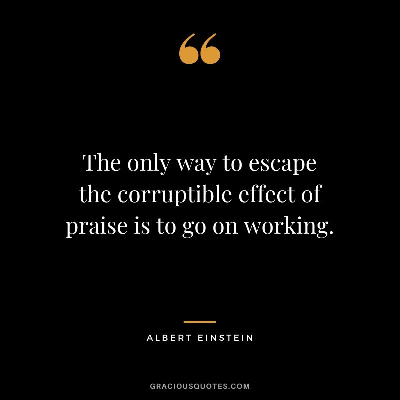 The only way to escape the corruptible effect of praise is to go on working.