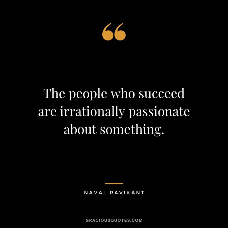 The people who succeed are irrationally passionate about something.