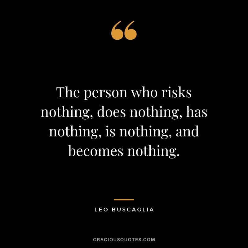 The person who risks nothing, does nothing, has nothing, is nothing, and becomes nothing.