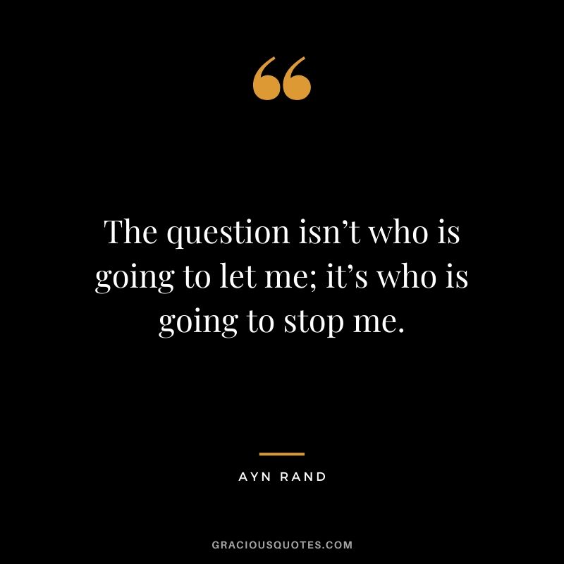 The question isn’t who is going to let me; it’s who is going to stop me. - Ayn Rand