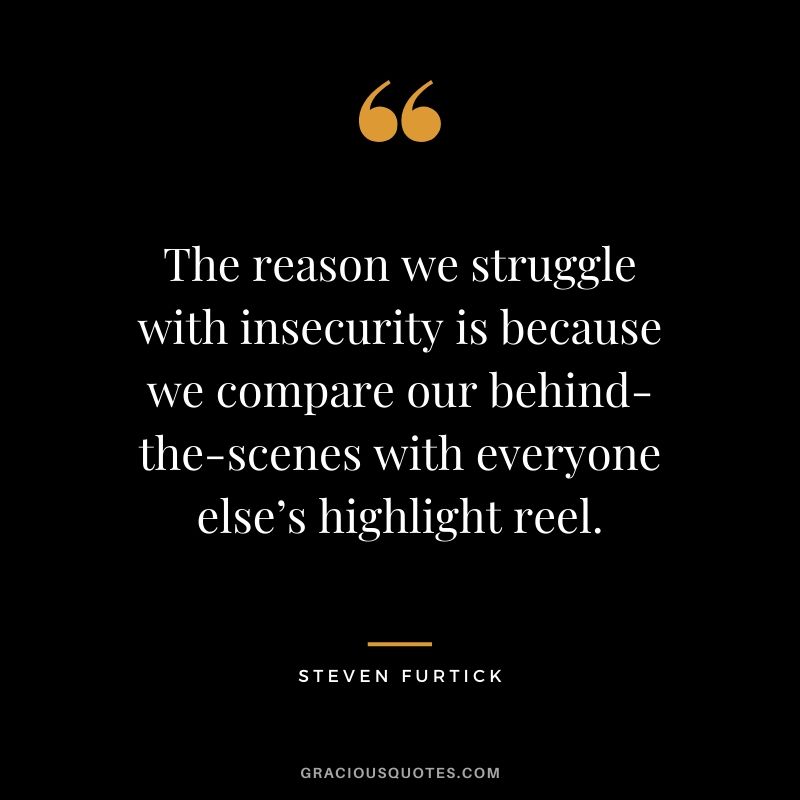 The reason we struggle with insecurity is because we compare our behind-the-scenes with everyone else’s highlight reel. - Steven Furtick
