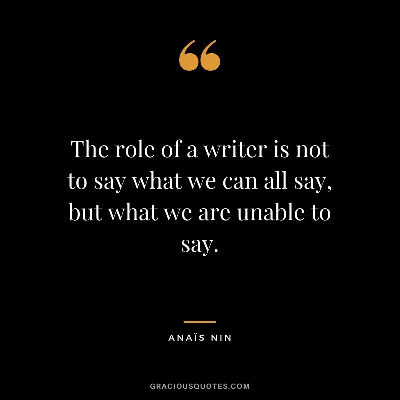 The role of a writer is not to say what we can all say, but what we are unable to say.