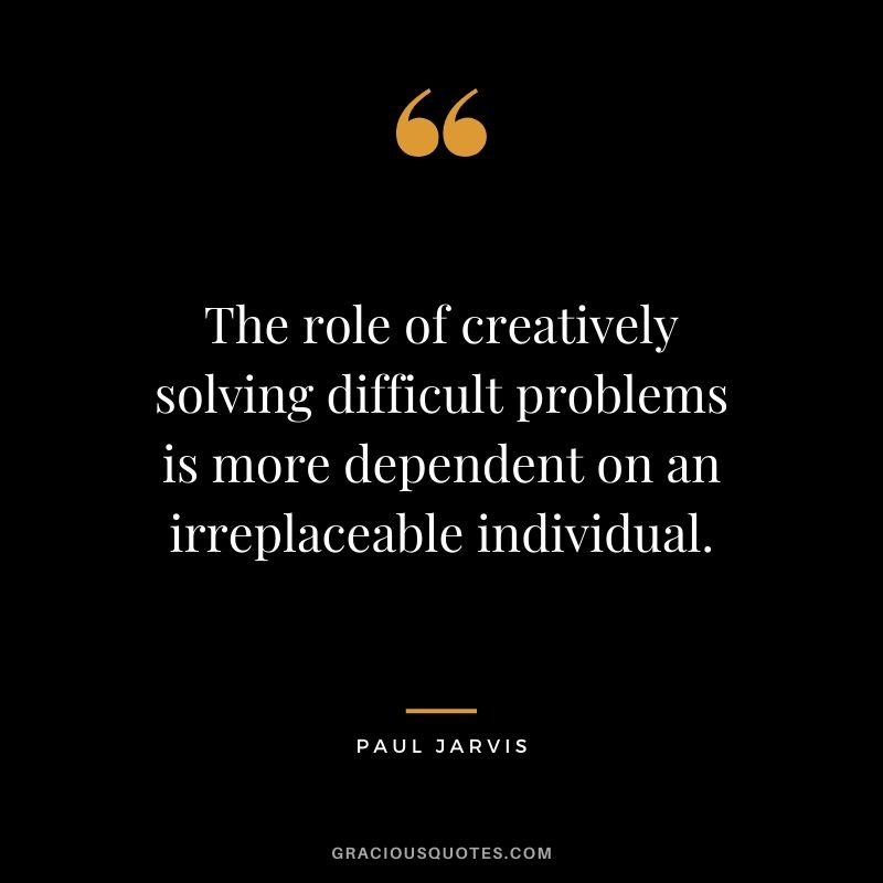 The role of creatively solving difficult problems is more dependent on an irreplaceable individual.