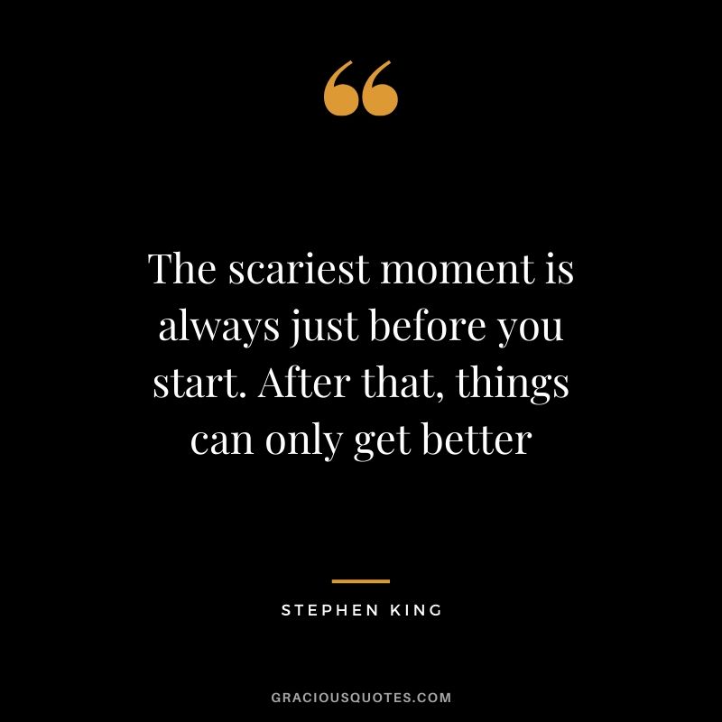 The scariest moment is always just before you start. After that, things can only get better - Stephen King