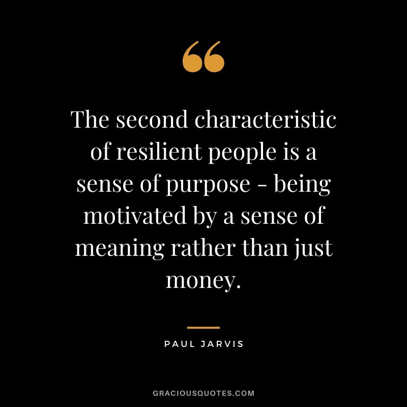 The second characteristic of resilient people is a sense of purpose - being motivated by a sense of meaning rather than just money.