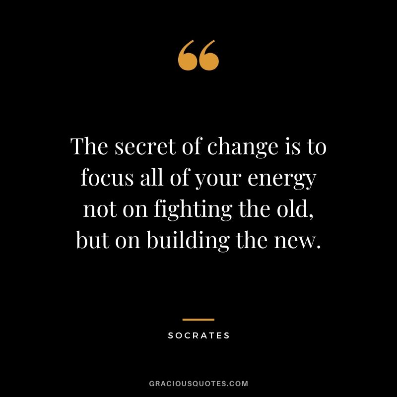 The secret of change is to focus all of your energy not on fighting the old, but on building the new. - Socrates