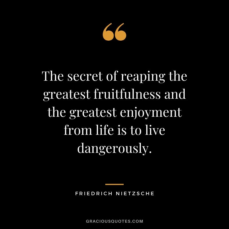 The secret of reaping the greatest fruitfulness and the greatest enjoyment from life is to live dangerously.