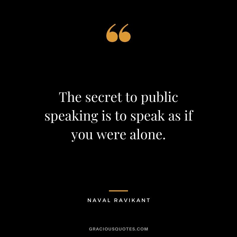 The secret to public speaking is to speak as if you were alone.