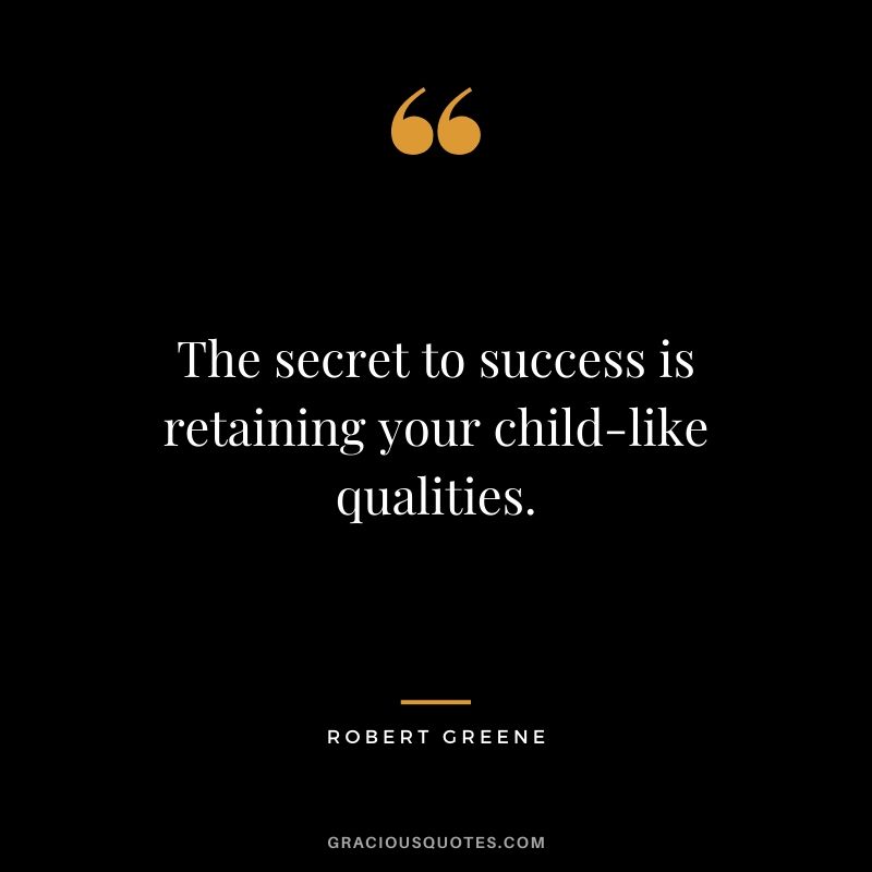 The secret to success is retaining your child-like qualities.