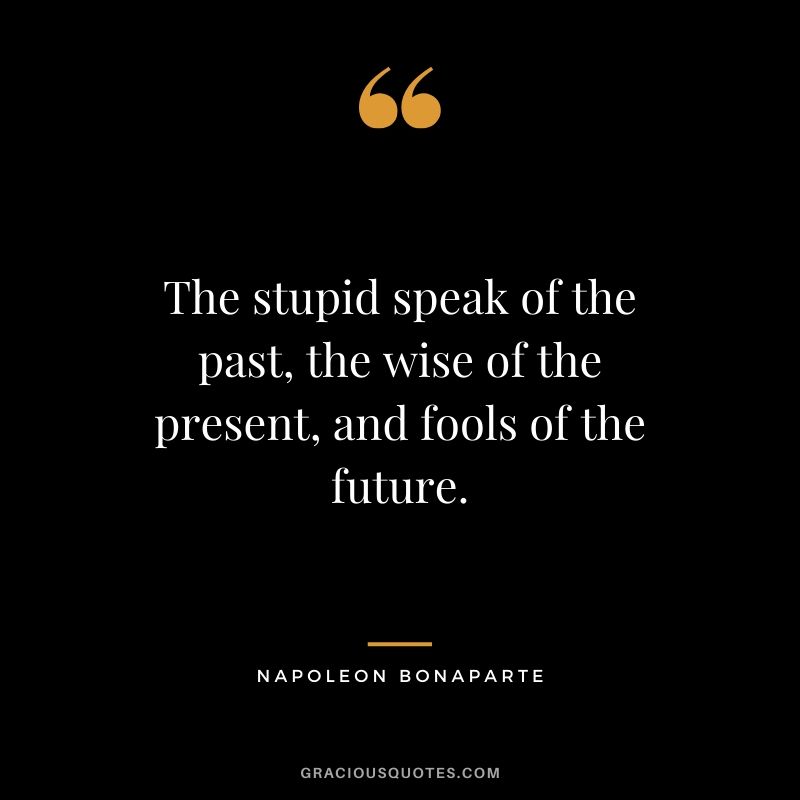 The stupid speak of the past, the wise of the present, and fools of the future.