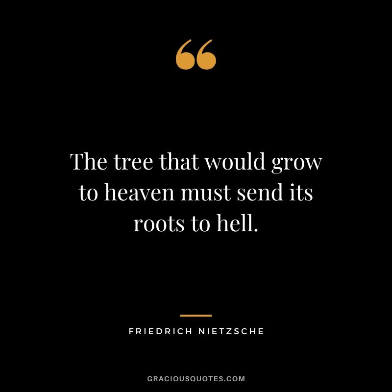 The tree that would grow to heaven must send its roots to hell.