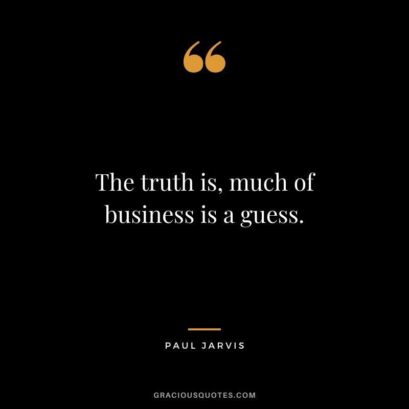 The truth is, much of business is a guess.
