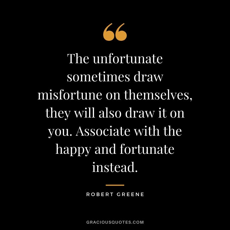The unfortunate sometimes draw misfortune on themselves, they will also draw it on you. Associate with the happy and fortunate instead.