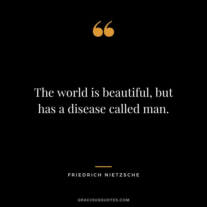The world is beautiful, but has a disease called man.