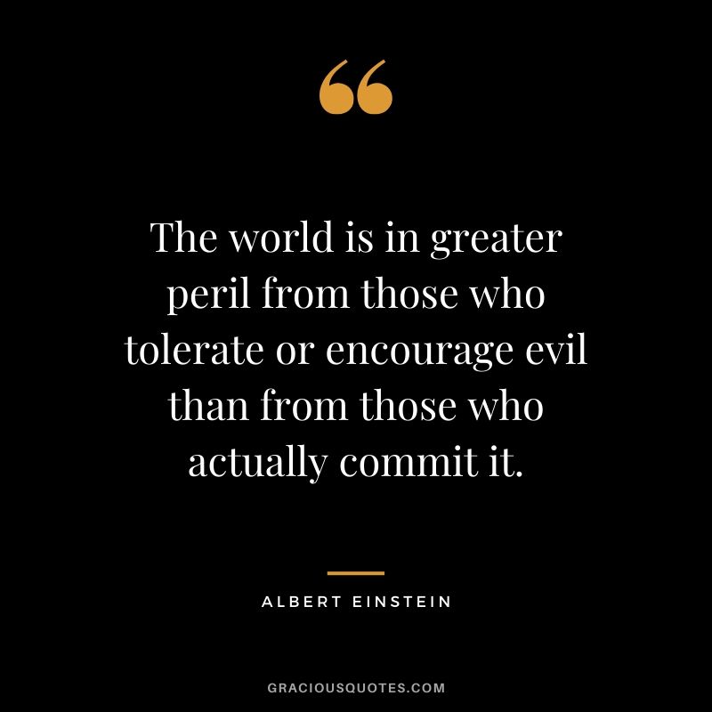 The world is in greater peril from those who tolerate or encourage evil than from those who actually commit it.
