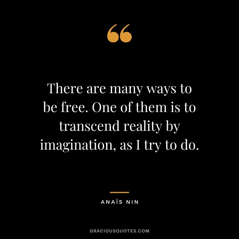 There are many ways to be free. One of them is to transcend reality by imagination, as I try to do.