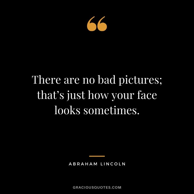 There are no bad pictures; that’s just how your face looks sometimes.