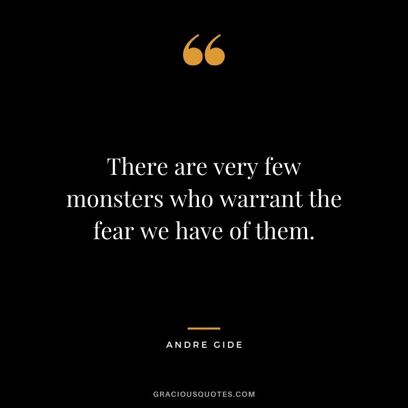 There are very few monsters who warrant the fear we have of them. - Andre Gide