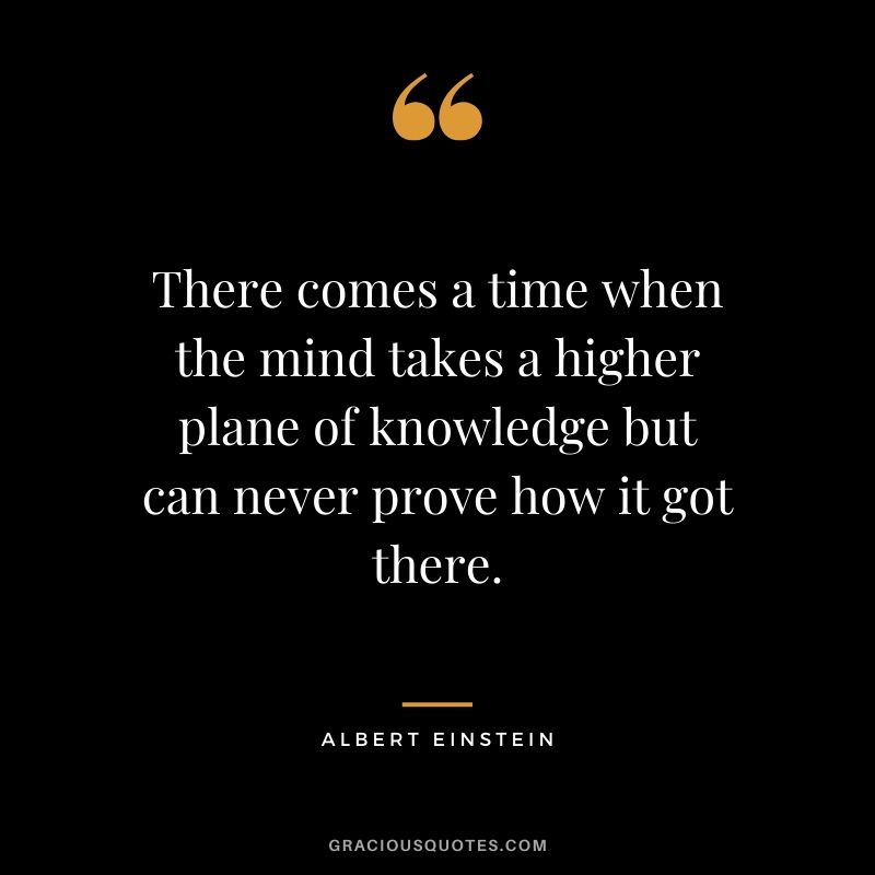 There comes a time when the mind takes a higher plane of knowledge but can never prove how it got there.