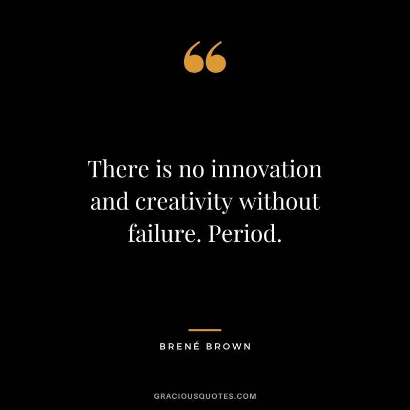 There is no innovation and creativity without failure. Period. - Brene Brown