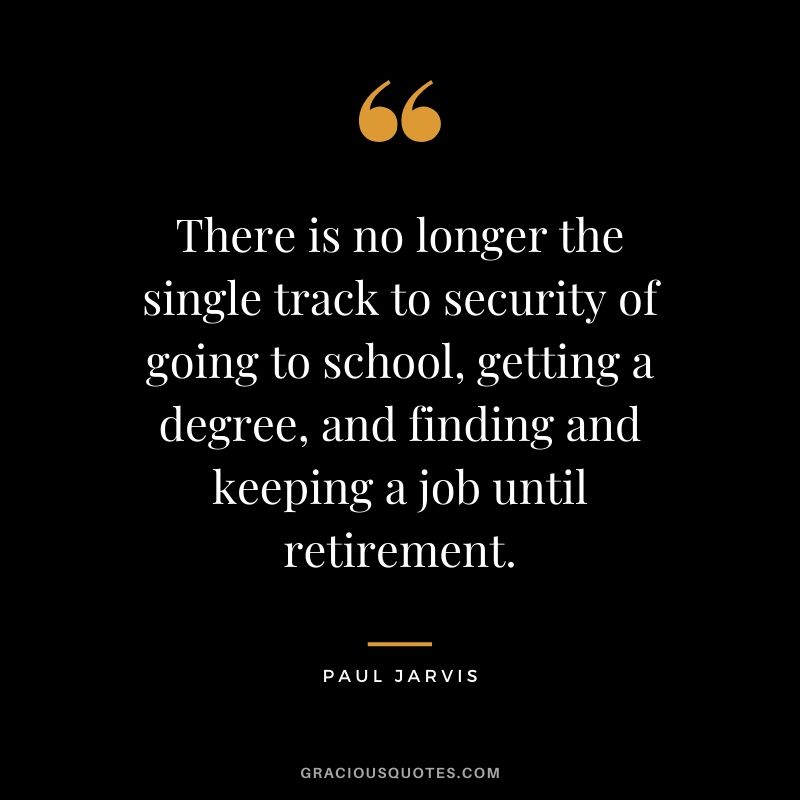 There is no longer the single track to security of going to school, getting a degree, and finding and keeping a job until retirement.
