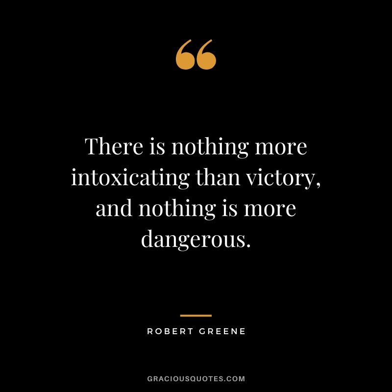 There is nothing more intoxicating than victory, and nothing is more dangerous.