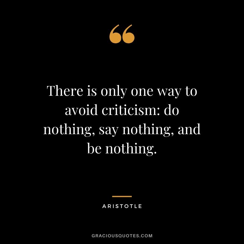 There is only one way to avoid criticism - do nothing, say nothing, and be nothing. - Aristotle