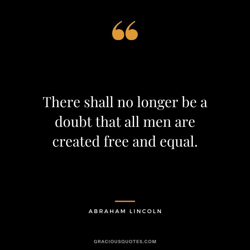 There shall no longer be a doubt that all men are created free and equal.