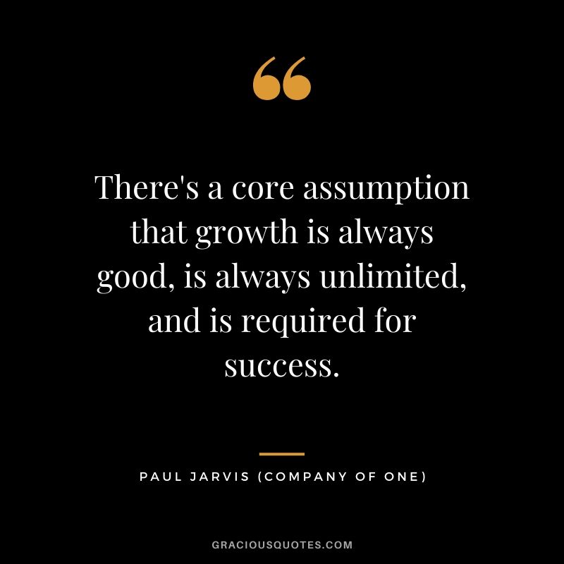 There's a core assumption that growth is always good, is always unlimited, and is required for success.