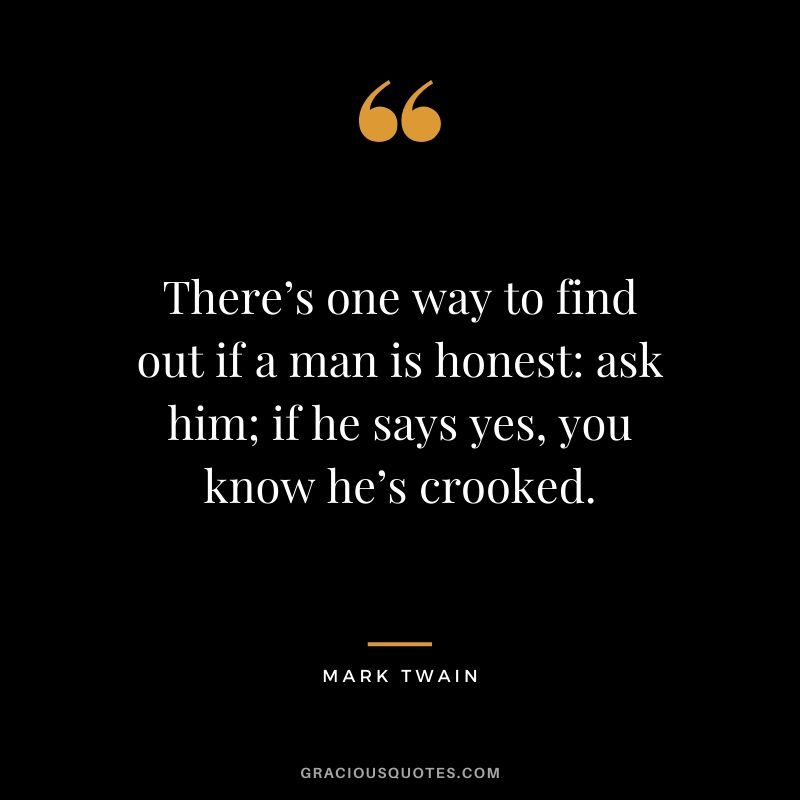 There’s one way to find out if a man is honest - ask him; if he says yes, you know he’s crooked.