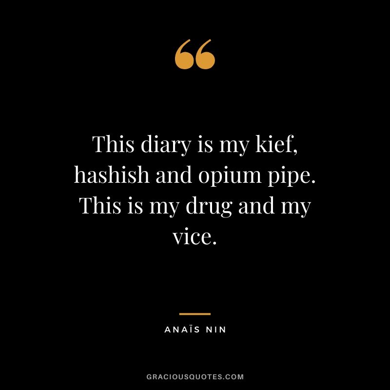 This diary is my kief, hashish and opium pipe. This is my drug and my vice.