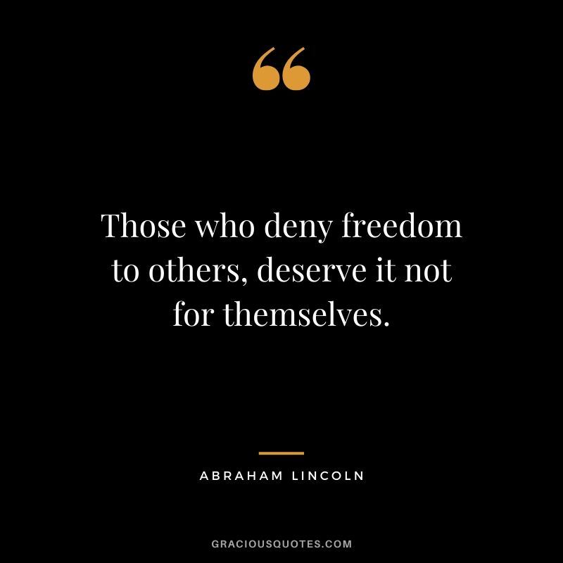 Those who deny freedom to others, deserve it not for themselves.