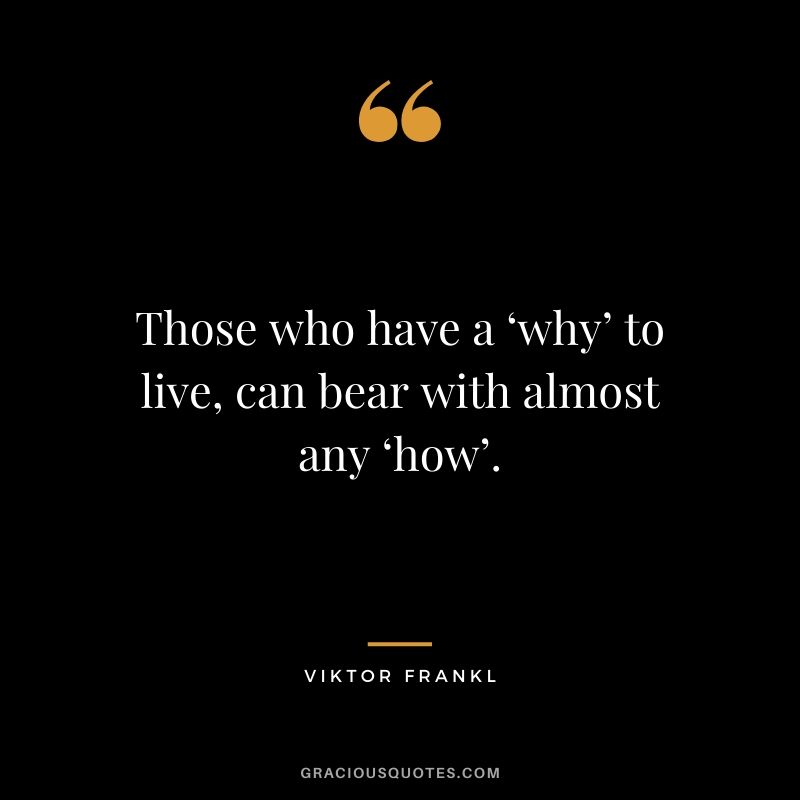 Those who have a ‘why’ to live, can bear with almost any ‘how’. - Viktor Frankl