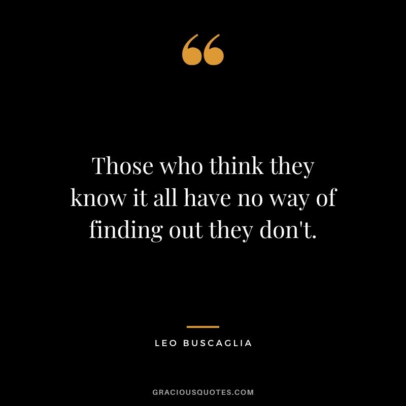 Those who think they know it all have no way of finding out they don't.