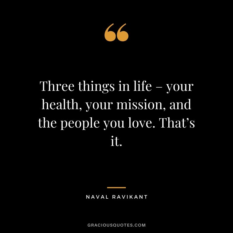 Three things in life – your health, your mission, and the people you love. That’s it. - Naval Ravikant