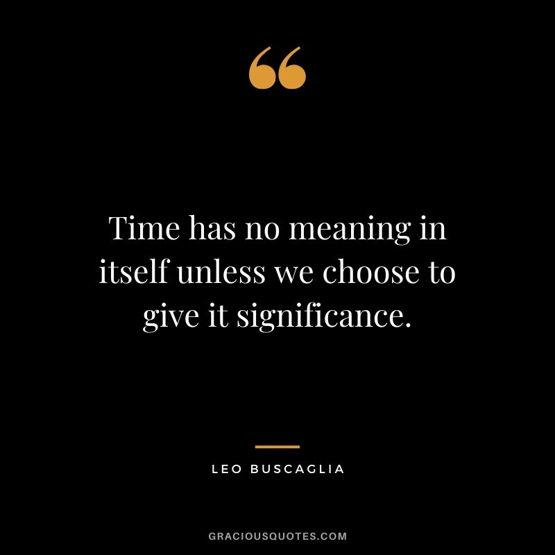 Time has no meaning in itself unless we choose to give it significance.
