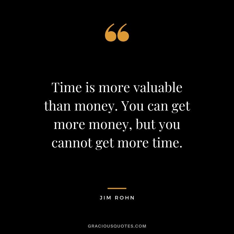 Time is more valuable than money. You can get more money, but you cannot get more time.