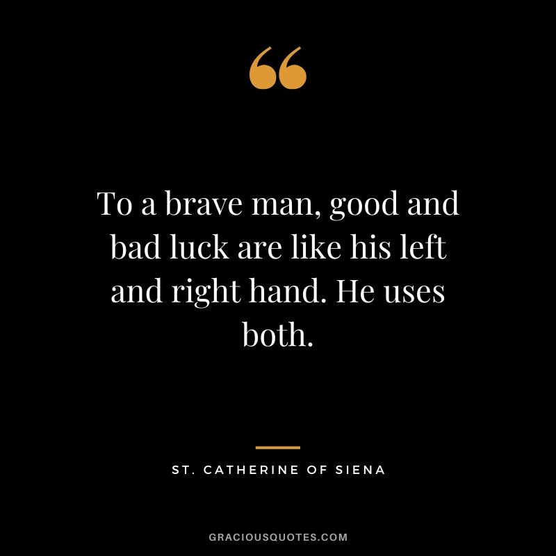 To a brave man, good and bad luck are like his left and right hand. He uses both. - St. Catherine of Siena