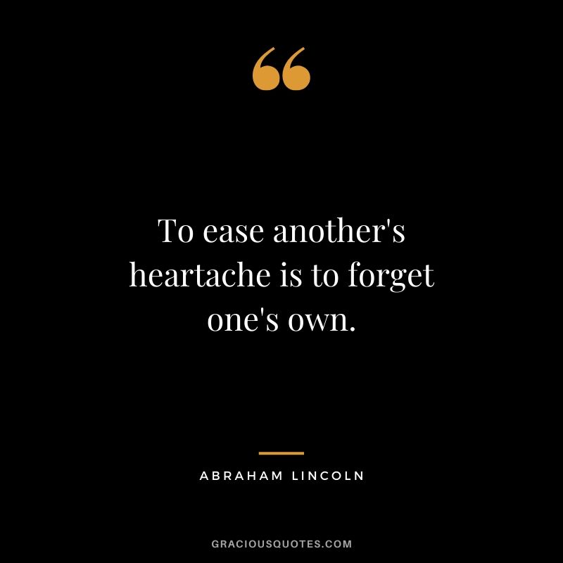 To ease another's heartache is to forget one's own.