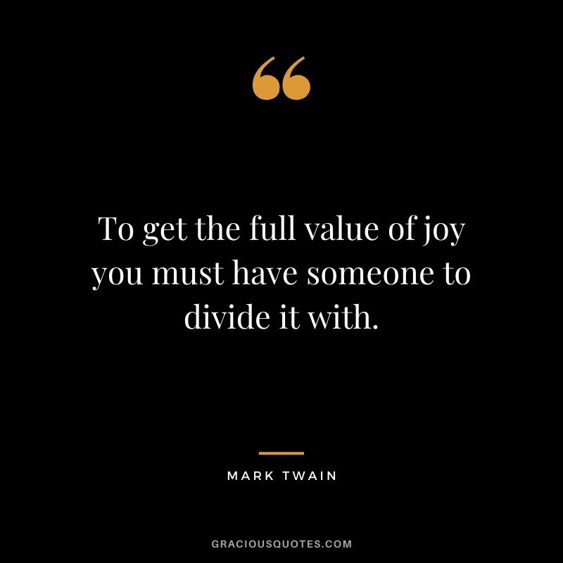 To get the full value of joy you must have someone to divide it with.