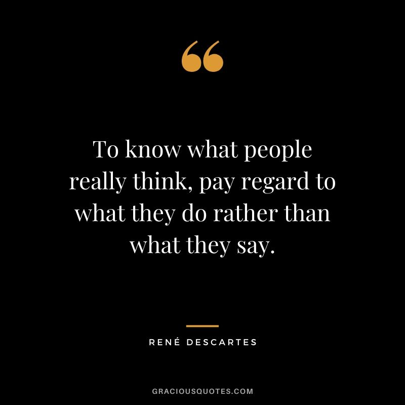 To know what people really think, pay regard to what they do rather than what they say. - René Descartes