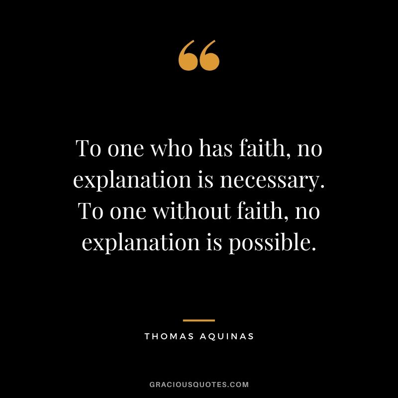 To one who has faith, no explanation is necessary. To one without faith, no explanation is possible. - Thomas Aquinas